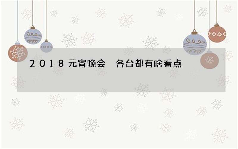 2018元宵晚会 各台都有啥看点
